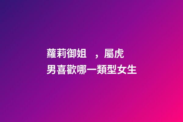 蘿莉御姐，屬虎男喜歡哪一類型女生